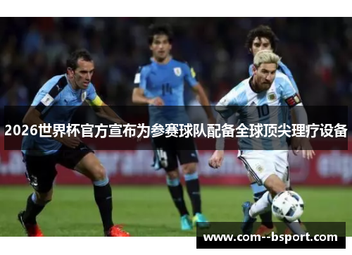 2026世界杯官方宣布为参赛球队配备全球顶尖理疗设备 2026世界杯官方宣布为参赛球队配备全球顶尖理疗设备