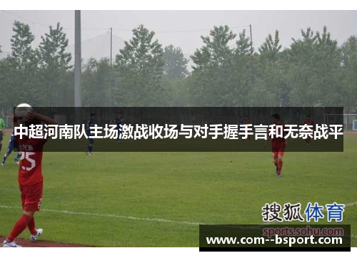 中超河南队主场激战收场与对手握手言和无奈战平