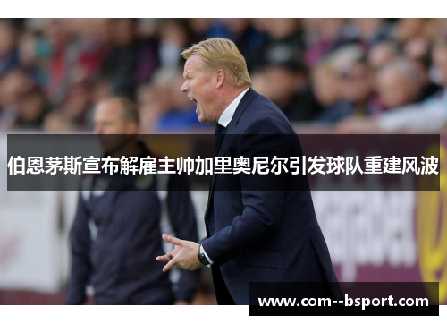 伯恩茅斯宣布解雇主帅加里奥尼尔引发球队重建风波