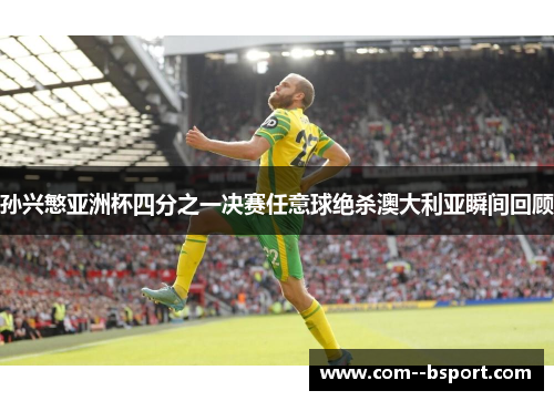 孙兴慜亚洲杯四分之一决赛任意球绝杀澳大利亚瞬间回顾