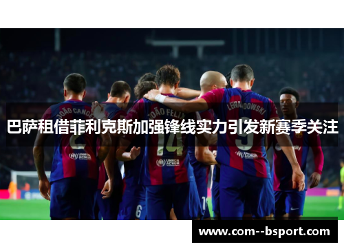 巴萨租借菲利克斯加强锋线实力引发新赛季关注