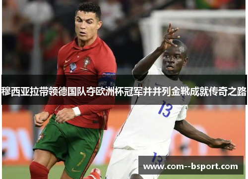 穆西亚拉带领德国队夺欧洲杯冠军并并列金靴成就传奇之路 穆西亚拉带领德国队夺欧洲杯冠军并并列金靴成就传奇之路