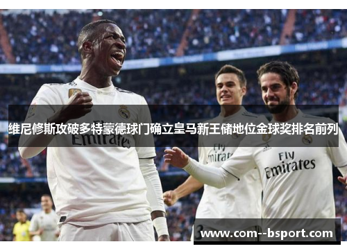 维尼修斯攻破多特蒙德球门确立皇马新王储地位金球奖排名前列 维尼修斯攻破多特蒙德球门确立皇马新王储地位金球奖排名前列