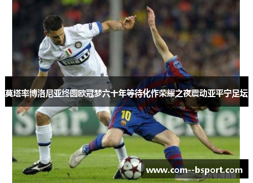 莫塔率博洛尼亚终圆欧冠梦六十年等待化作荣耀之夜震动亚平宁足坛 莫塔率博洛尼亚终圆欧冠梦六十年等待化作荣耀之夜震动亚平宁足坛