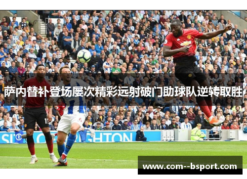 萨内替补登场屡次精彩远射破门助球队逆转取胜