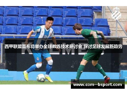 西甲联盟宣布将举办全球教练技术研讨会 探讨足球发展新趋势 西甲联盟宣布将举办全球教练技术研讨会 探讨足球发展新趋势