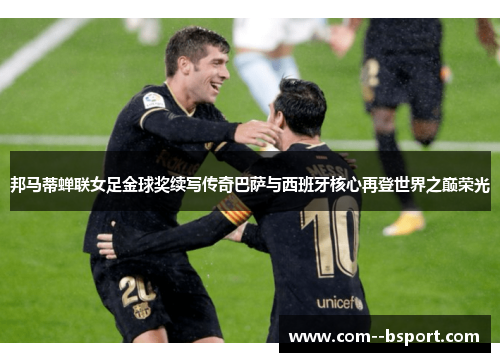邦马蒂蝉联女足金球奖续写传奇巴萨与西班牙核心再登世界之巅荣光 邦马蒂蝉联女足金球奖续写传奇巴萨与西班牙核心再登世界之巅荣光