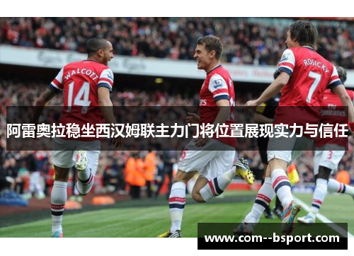 阿雷奥拉稳坐西汉姆联主力门将位置展现实力与信任 阿雷奥拉稳坐西汉姆联主力门将位置展现实力与信任