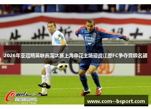 2026年亚冠精英联赛淘汰赛上海申花主场迎战江原FC争夺晋级名额 2026年亚冠精英联赛淘汰赛上海申花主场迎战江原FC争夺晋级名额