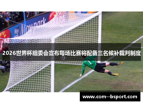 2026世界杯组委会宣布每场比赛将配备三名候补裁判制度 2026世界杯组委会宣布每场比赛将配备三名候补裁判制度