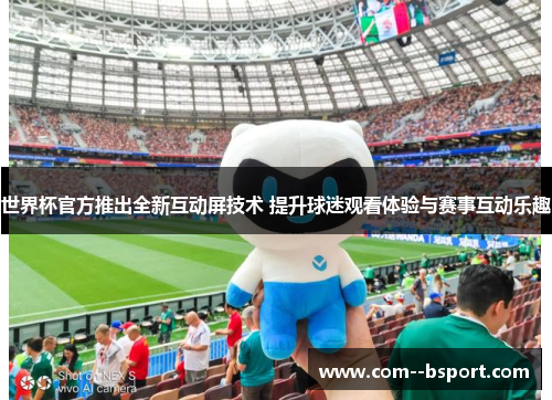 世界杯官方推出全新互动屏技术 提升球迷观看体验与赛事互动乐趣 世界杯官方推出全新互动屏技术 提升球迷观看体验与赛事互动乐趣