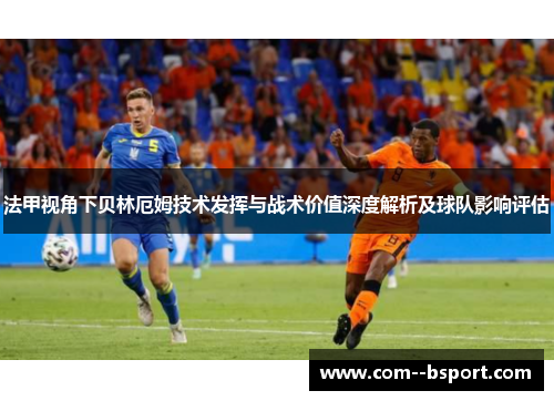 法甲视角下贝林厄姆技术发挥与战术价值深度解析及球队影响评估