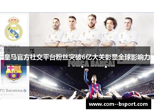 皇马官方社交平台粉丝突破6亿大关彰显全球影响力
