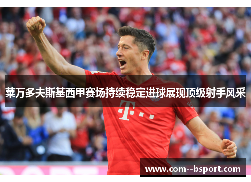 莱万多夫斯基西甲赛场持续稳定进球展现顶级射手风采