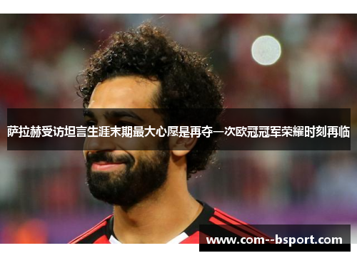 萨拉赫受访坦言生涯末期最大心愿是再夺一次欧冠冠军荣耀时刻再临
