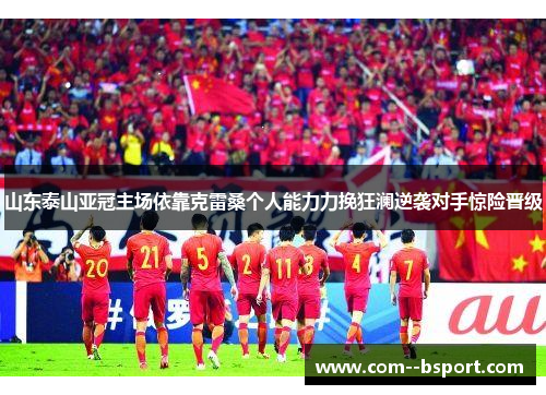 山东泰山亚冠主场依靠克雷桑个人能力力挽狂澜逆袭对手惊险晋级