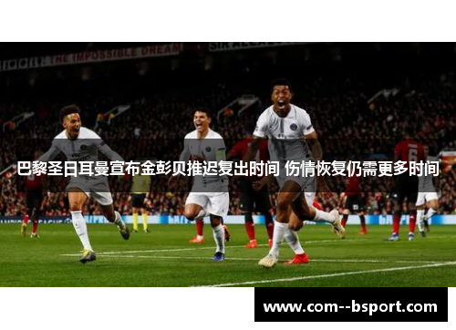 巴黎圣日耳曼宣布金彭贝推迟复出时间 伤情恢复仍需更多时间