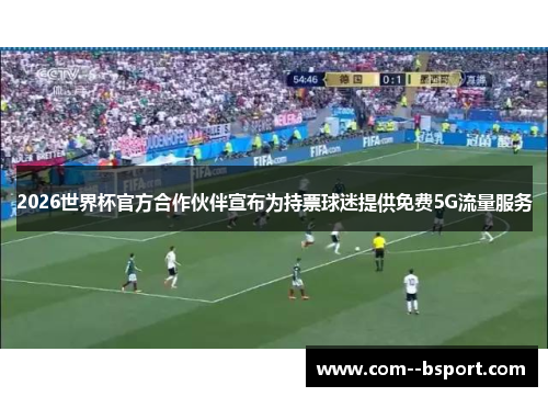2026世界杯官方合作伙伴宣布为持票球迷提供免费5G流量服务
