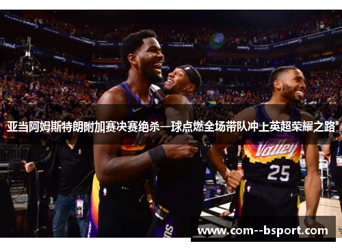 亚当阿姆斯特朗附加赛决赛绝杀一球点燃全场带队冲上英超荣耀之路