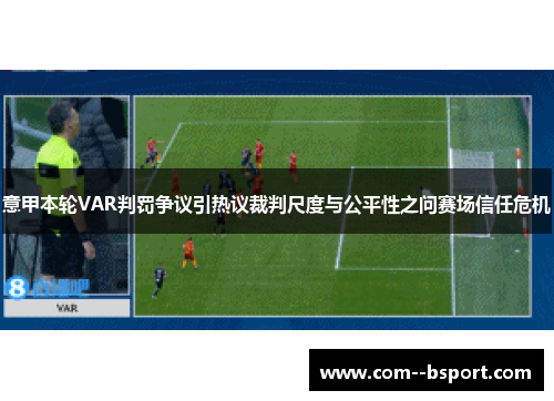 意甲本轮VAR判罚争议引热议裁判尺度与公平性之问赛场信任危机 意甲本轮VAR判罚争议引热议裁判尺度与公平性之问赛场信任危机